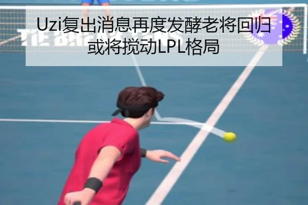 Uzi复出消息再度发酵老将回归或将搅动LPL格局 | ACMilanSports